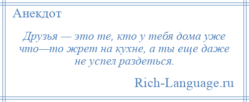 
    Друзья — это те, кто у тебя дома уже что—то жрет на кухне, а ты еще даже не успел раздеться.