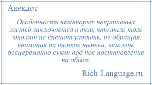 
    Особенность некоторых непрошеных гостей заключается в том, что мало того что они не спешат уходить, не обращая внимания на тонкие намёки, так ещё бесцеремонно суют под нос постановление на обыск.