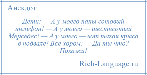 
    Дети: — А у моего папы сотовый телефон! — А у моего — шестисотый Мерседес! — А у моего — вот такая крыса в подвале! Все хором: — Да ты что? Покажи!