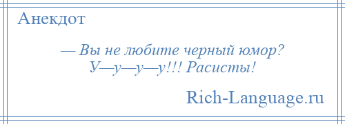 
    — Вы не любите черный юмор? У—у—у—у!!! Расисты!