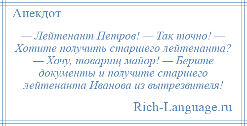 
    — Лейтенант Петров! — Так точно! — Хотите получить старшего лейтенанта? — Хочу, товарищ майор! — Берите документы и получите старшего лейтенанта Иванова из вытрезвителя!