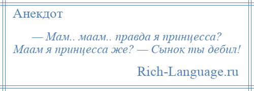 
    — Мам.. маам.. правда я принцесса? Маам я принцесса же? — Сынок ты дебил!