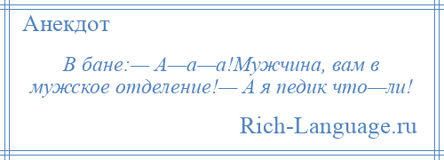 
    В бане:— А—а—а!Мужчина, вам в мужское отделение!— А я педик что—ли!