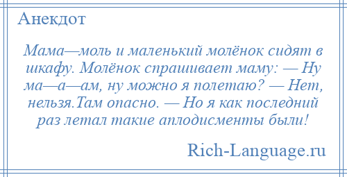 
    Мама—моль и маленький молёнок сидят в шкафу. Молёнок спрашивает маму: — Ну ма—а—ам, ну можно я полетаю? — Нет, нельзя.Там опасно. — Но я как последний раз летал такие аплодисменты были!