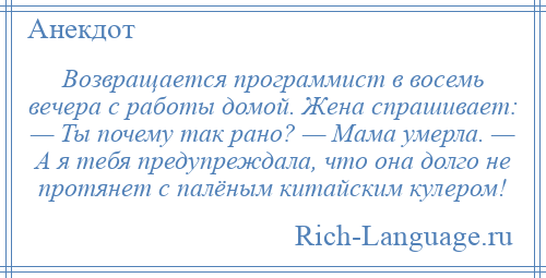 
    Возвращается программист в восемь вечера с работы домой. Жена спрашивает: — Ты почему так рано? — Мама умерла. — А я тебя предупреждала, что она долго не протянет с палёным китайским кулером!