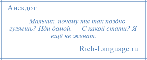 
    — Мальчик, почему ты так поздно гуляешь? Иди домой. — С какой стати? Я ещё не женат.