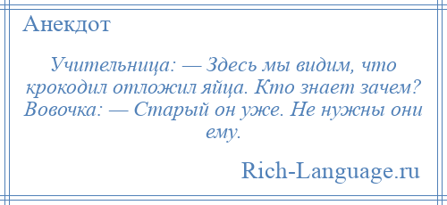 
    Учительница: — Здесь мы видим, что крокодил отложил яйца. Кто знает зачем? Вовочка: — Старый он уже. Не нужны они ему.