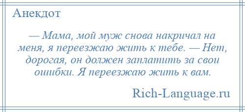 
    — Мама, мой муж снова накричал на меня, я переезжаю жить к тебе. — Нет, дорогая, он должен заплатить за свои ошибки. Я переезжаю жить к вам.