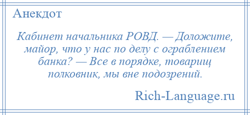 
    Кабинет начальника РОВД. — Доложите, майор, что у нас по делу с ограблением банка? — Все в порядке, товарищ полковник, мы вне подозрений.