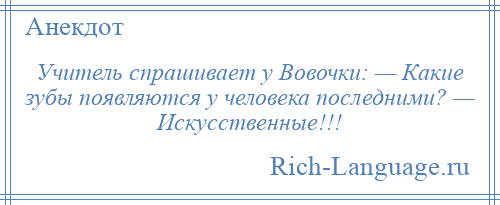 
    Учитель спрашивает у Вовочки: — Какие зубы появляются у человека последними? — Искусственные!!!