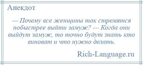 
    — Почему все женщины так стремятся побыстрее выйти замуж? — Когда они выйдут замуж, то точно будут знать кто виноват и что нужно делать.