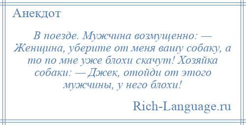
    В поезде. Мужчина возмущенно: — Женщина, уберите от меня вашу собаку, а то по мне уже блохи скачут! Хозяйка собаки: — Джек, отойди от этого мужчины, у него блохи!