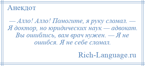 
    — Алло! Алло! Помогите, я руку сломал. — Я доктор, но юридических наук — адвокат. Вы ошиблись, вам врач нужен. — Я не ошибся. Я не себе сломал.