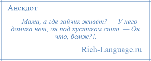 
    — Мама, а где зайчик живёт? — У него домика нет, он под кустиком спит. — Он что, бомж?!.