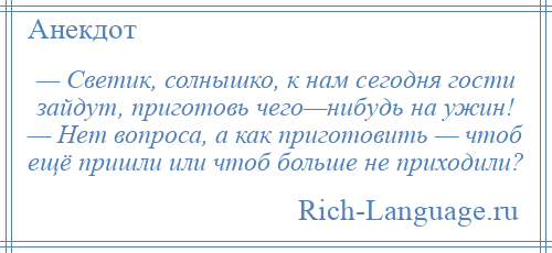 
    — Светик, солнышко, к нам сегодня гости зайдут, приготовь чего—нибудь на ужин! — Нет вопроса, а как приготовить — чтоб ещё пришли или чтоб больше не приходили?