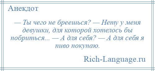 
    — Ты чего не бреешься? — Нету у меня девушки, для которой хотелось бы побриться... — А для себя? — А для себя я пиво покупаю.