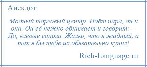 
    Модный торговый центр. Идёт пара, он и она. Он её нежно обнимает и говорит:— Да, клёвые сапоги. Жалко, что я жадный, а так я бы тебе их обязательно купил!