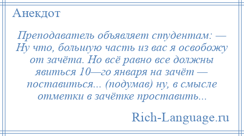 
    Преподаватель объявляет студентам: — Ну что, большую часть из вас я освобожу от зачёта. Но всё равно все должны явиться 10—го января на зачёт — поставиться... (подумав) ну, в смысле отметки в зачётке проставить...