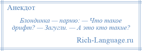 
    Блондинка — парню: — Что такое дрифт? — Загугли. — А это кто такие?