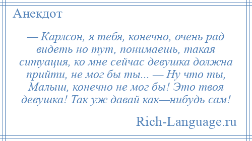 
    — Карлсон, я тебя, конечно, очень рад видеть но тут, понимаешь, такая ситуация, ко мне сейчас девушка должна прийти, не мог бы ты... — Ну что ты, Малыш, конечно не мог бы! Это твоя девушка! Так уж давай как—нибудь сам!