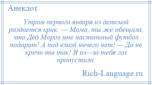 
    Утром первого января из детской раздается крик: — Мама, ты же обещала, что Дед Мороз мне настольный футбол подарит! А под елкой ничего нет! — Да не кричи ты так! Я из—за тебя гол пропустила.