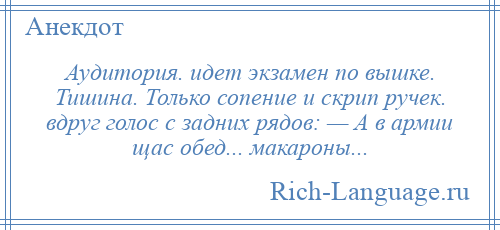 
    Аудитория. идет экзамен по вышке. Тишина. Только сопение и скрип ручек. вдруг голос с задних рядов: — А в армии щас обед... макароны...