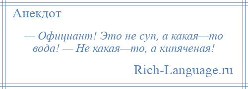 
    — Официант! Это не суп, а какая—то вода! — Не какая—то, а кипяченая!