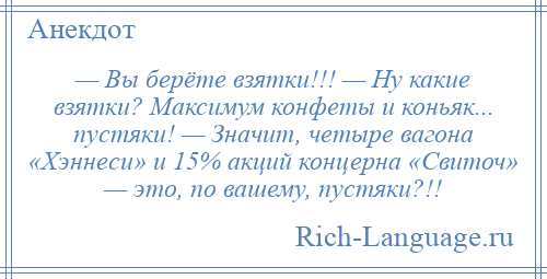 
    — Вы берёте взятки!!! — Ну какие взятки? Максимум конфеты и коньяк... пустяки! — Значит, четыре вагона «Хэннеси» и 15% акций концерна «Свиточ» — это, по вашему, пустяки?!!