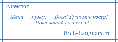 
    Жена — мужу: — Вова! Купи мне ковер! — Пока летай на метле!