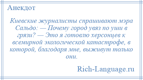 
    Киевские журналисты спрашивают мэра Сальдо: — Почему город увяз по уши в грязи? — Это я готовлю херсонцев к всемирной экологической катастрофе, в которой, благодаря мне, выживут только они.