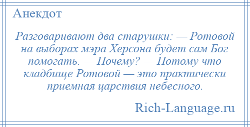 
    Разговаривают два старушки: — Ротовой на выборах мэра Херсона будет сам Бог помогать. — Почему? — Потому что кладбище Ротовой — это практически приемная царствия небесного.