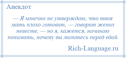 
    — Я конечно не утверждаю, что твоя мать плохо готовит, — говорит жених невесте, — но я, кажется, начинаю понимать, почему вы молитесь перед едой.