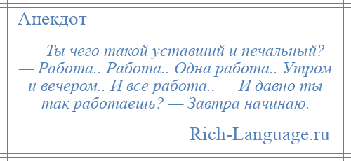 
    — Ты чего такой уставший и печальный? — Работа.. Работа.. Одна работа.. Утром и вечером.. И все работа.. — И давно ты так работаешь? — Завтра начинаю.