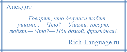 
    — Говорят, что девушки любят ушами...— Что?— Ушами, говорю, любят.— Что?— Иди домой, фригидная!.