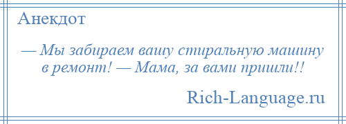 
    — Мы забираем вашу стиральную машину в ремонт! — Мама, за вами пришли!!