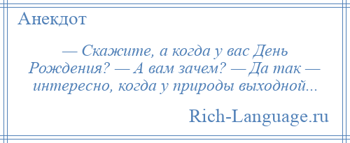 
    — Скажите, а когда у вас День Рождения? — А вам зачем? — Да так — интересно, когда у природы выходной...