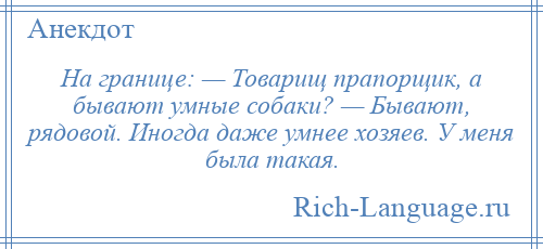 
    На границе: — Товарищ прапорщик, а бывают умные собаки? — Бывают, рядовой. Иногда даже умнее хозяев. У меня была такая.