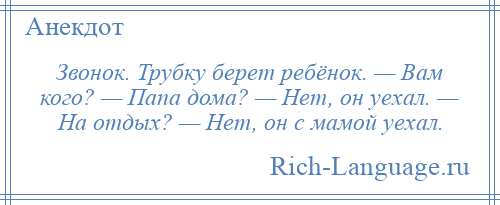 
    Звонок. Трубку берет ребёнок. — Вам кого? — Папа дома? — Нет, он уехал. — На отдых? — Нет, он с мамой уехал.