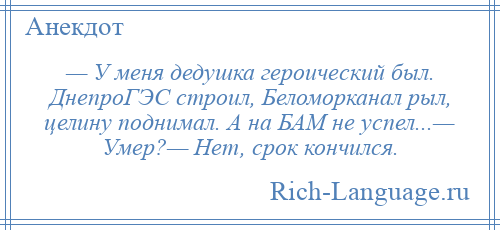 
    — У меня дедушка героический был. ДнепроГЭС строил, Беломорканал рыл, целину поднимал. А на БАМ не успел...— Умер?— Нет, срок кончился.