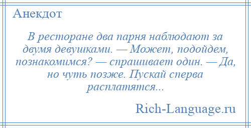 
    В ресторане два парня наблюдают за двумя девушками. — Может, подойдем, познакомимся? — спрашивает один. — Да, но чуть позже. Пускай сперва расплатятся...