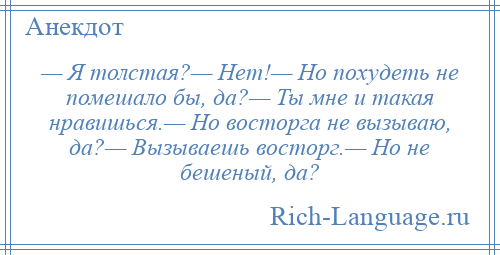 
    — Я толстая?— Нет!— Но похудеть не помешало бы, да?— Ты мне и такая нравишься.— Но восторга не вызываю, да?— Вызываешь восторг.— Но не бешеный, да?