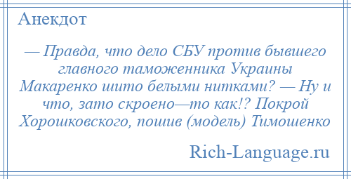
    — Правда, что дело СБУ против бывшего главного таможенника Украины Макаренко шито белыми нитками? — Ну и что, зато скроено—то как!? Покрой Хорошковского, пошив (модель) Тимошенко