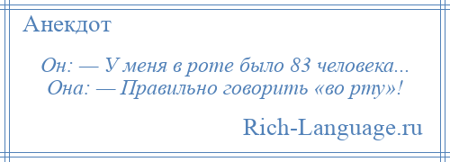 
    Он: — У меня в роте было 83 человека... Она: — Правильно говорить «во рту»!