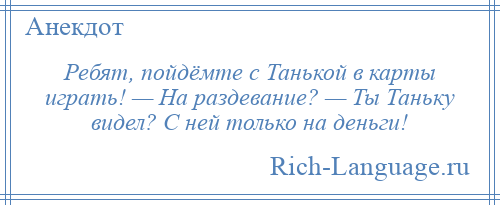 
    Ребят, пойдёмте с Танькой в карты играть! — На раздевание? — Ты Таньку видел? С ней только на деньги!