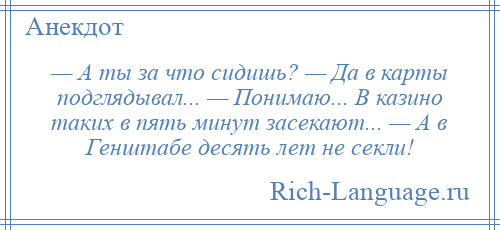 
    — А ты за что сидишь? — Да в карты подглядывал... — Понимаю... В казино таких в пять минут засекают... — А в Генштабе десять лет не секли!
