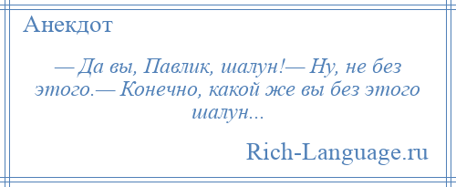 
    — Да вы, Павлик, шалун!— Ну, не без этого.— Конечно, какой же вы без этого шалун...