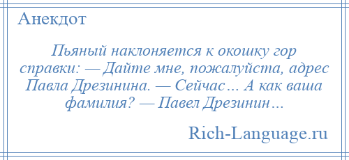 
    Пьяный наклоняется к окошку гор справки: — Дайте мне, пожалуйста, адрес Павла Дрезинина. — Сейчас… А как ваша фамилия? — Павел Дрезинин…