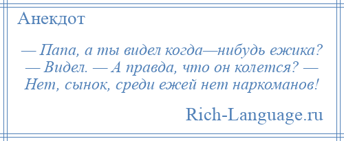 
    — Папа, а ты видел когда—нибудь ежика? — Видел. — А правда, что он колется? — Нет, сынок, среди ежей нет наркоманов!