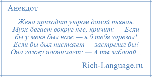 
    Жена приходит утром домой пьяная. Муж бегает вокруг нее, кричит: — Если бы у меня был нож — я б тебя зарезал! Если бы был пистолет — застрелил бы! Она голову поднимает: — А ты забодай...