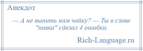 
    — А не выпить нам чайку? — Ты в слове пивка сделал 4 ошибки.